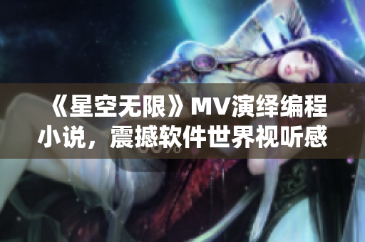 《星空无限》MV演绎编程小说，震撼软件世界视听感受！