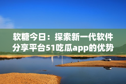 软糖今日:探索新一代软件分享平台51吃瓜app的优势与创新之处 软糖今日:探索新一代软件分享平台51吃瓜app的优势与创新之处