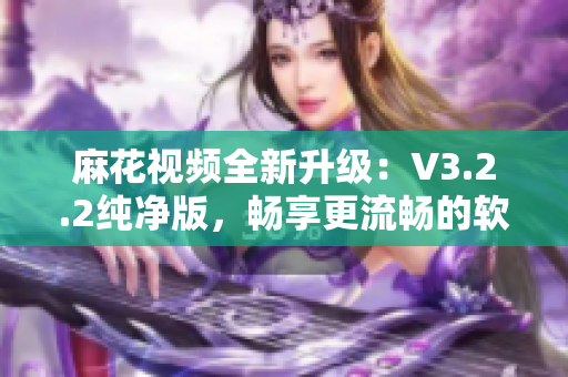 麻花视频全新升级：V3.2.2纯净版，畅享更流畅的软件体验！