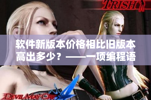 软件新版本价格相比旧版本高出多少?——一项编程语言的涨价与玫瑰的贵贱 软件新版本价格相比旧版本高出多少?——一项编程语言的涨价与玫瑰的贵贱