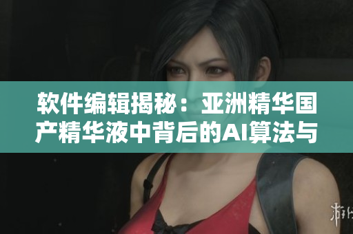 软件编辑揭秘:亚洲精华国产精华液中背后的AI算法与护肤科技 软件编辑揭秘:亚洲精华国产精华液中背后的AI算法与护肤科技