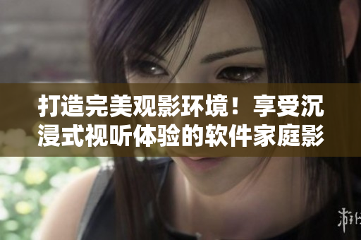 打造完美观影环境!享受沉浸式视听体验的软件家庭影院方案 打造完美观影环境!享受沉浸式视听体验的软件家庭影院方案