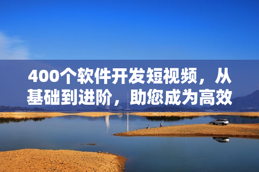 400个软件开发短视频，从基础到进阶，助您成为高效编程大师！