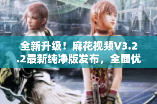 全新升级!麻花视频V3.2.2最新纯净版发布,全面优化软件性能! 全新升级!麻花视频V3.2.2最新纯净版发布,全面优化软件性能!