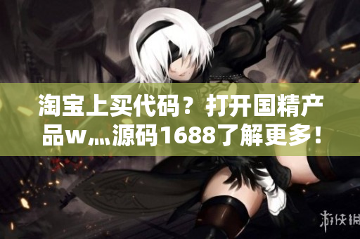 淘宝上买代码?打开国精产品w灬源码1688了解更多! 淘宝上买代码?打开国精产品w灬源码1688了解更多!