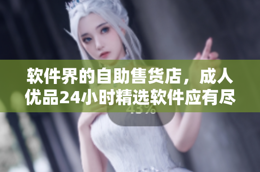 软件界的自助售货店，成人优品24小时精选软件应有尽有！
