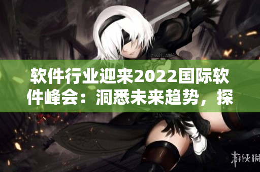 软件行业迎来2022国际软件峰会:洞悉未来趋势,探索创新技术应用 软件行业迎来2022国际软件峰会:洞悉未来趋势,探索创新技术应用