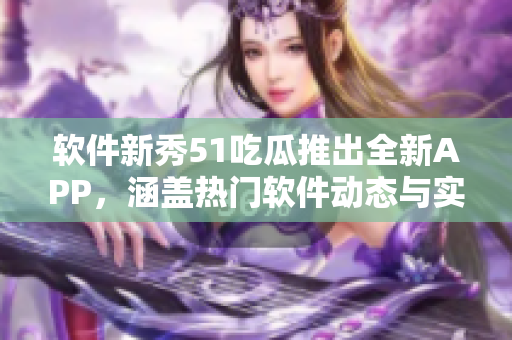 软件新秀51吃瓜推出全新APP，涵盖热门软件动态与实用教程！