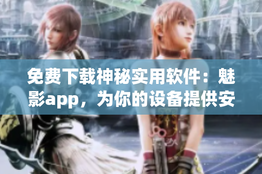 免费下载神秘实用软件：魅影app，为你的设备提供安全加密和精准定位功能！