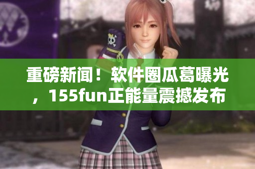 重磅新闻!软件圈瓜葛曝光,155fun正能量震撼发布! 重磅新闻!软件圈瓜葛曝光,155fun正能量震撼发布!