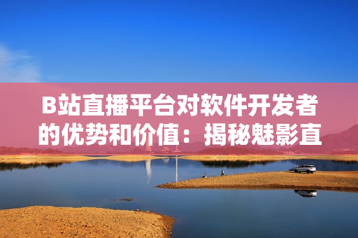 B站直播平台对软件开发者的优势和价值:揭秘魅影直播间优势 B站直播平台对软件开发者的优势和价值:揭秘魅影直播间优势