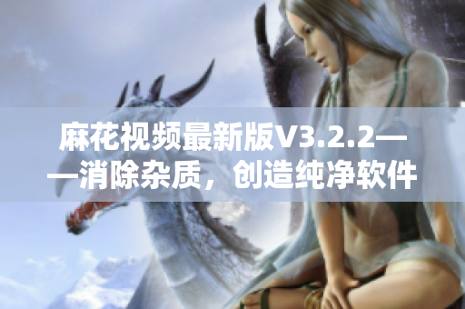 麻花视频最新版V3.2.2——消除杂质，创造纯净软件体验