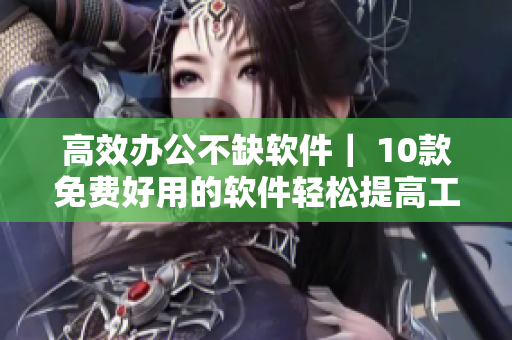 高效办公不缺软件| 10款免费好用的软件轻松提高工作效率 高效办公不缺软件| 10款免费好用的软件轻松提高工作效率
