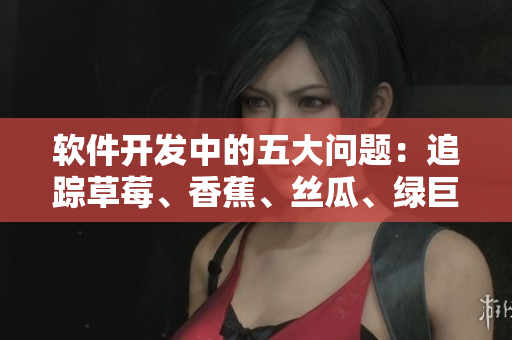 软件开发中的五大问题:追踪草莓、香蕉、丝瓜、绿巨人和秋 软件开发中的五大问题:追踪草莓、香蕉、丝瓜、绿巨人和秋