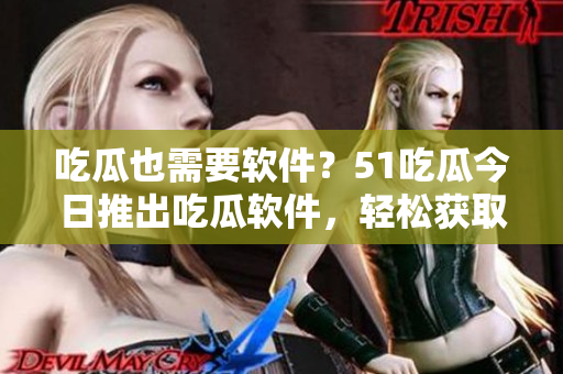 吃瓜也需要软件?51吃瓜今日推出吃瓜软件,轻松获取热门事件! 吃瓜也需要软件?51吃瓜今日推出吃瓜软件,轻松获取热门事件!