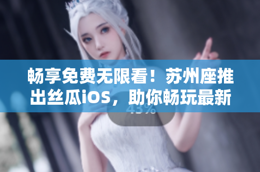 畅享免费无限看！苏州座推出丝瓜iOS，助你畅玩最新软件