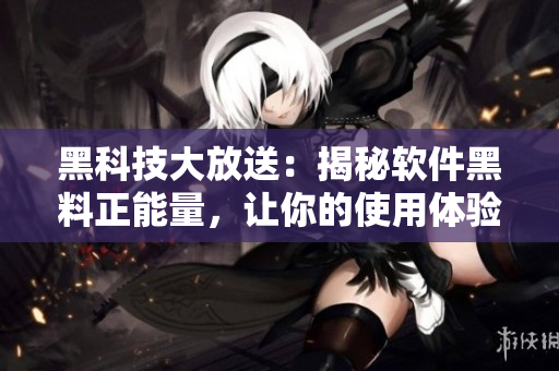 黑科技大放送:揭秘软件黑料正能量,让你的使用体验不打烊! 黑科技大放送:揭秘软件黑料正能量,让你的使用体验不打烊!