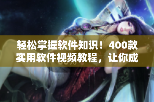 轻松掌握软件知识！400款实用软件视频教程，让你成为专业软件编辑