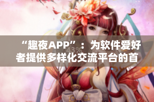 “趣夜APP”：为软件爱好者提供多样化交流平台的首选