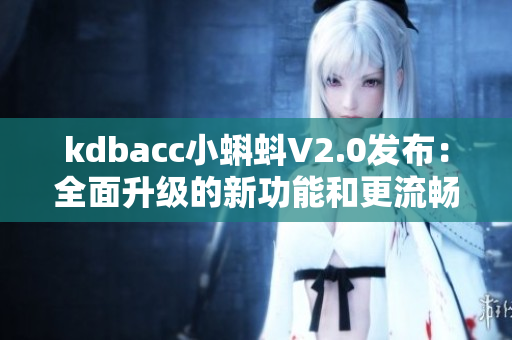 kdbacc小蝌蚪V2.0发布:全面升级的新功能和更流畅的用户体验 kdbacc小蝌蚪V2.0发布:全面升级的新功能和更流畅的用户体验