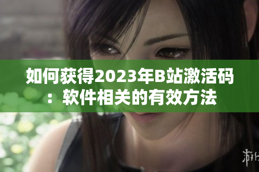 如何获得2023年B站激活码：软件相关的有效方法