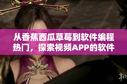 从香蕉西瓜草莓到软件编程热门,探索视频APP的软件技术和应用创新 从香蕉西瓜草莓到软件编程热门,探索视频APP的软件技术和应用创新