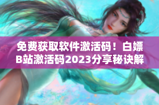 免费获取软件激活码！白嫖B站激活码2023分享秘诀解析