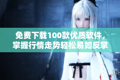 免费下载100款优质软件,掌握行情走势轻松易如反掌! 免费下载100款优质软件,掌握行情走势轻松易如反掌!