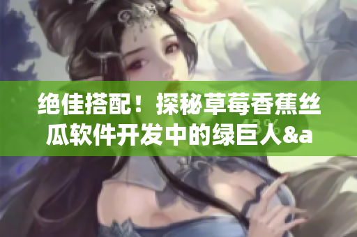 绝佳搭配!探秘草莓香蕉丝瓜软件开发中的绿巨人&秋季优化技巧 绝佳搭配!探秘草莓香蕉丝瓜软件开发中的绿巨人&秋季优化技巧