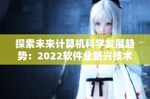 探索未来计算机科学发展趋势:2022软件业新兴技术亮相 探索未来计算机科学发展趋势:2022软件业新兴技术亮相