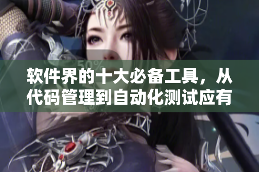 软件界的十大必备工具,从代码管理到自动化测试应有尽有 软件界的十大必备工具,从代码管理到自动化测试应有尽有