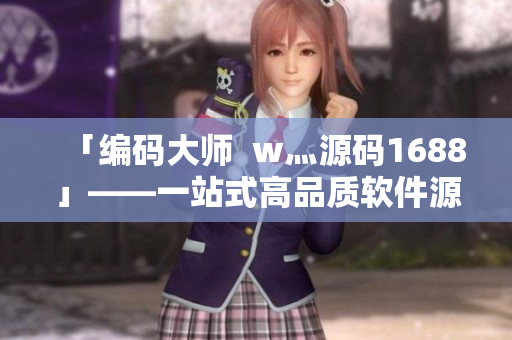 「编码大师 w灬源码1688」——一站式高品质软件源码获取平台 「编码大师 w灬源码1688」——一站式高品质软件源码获取平台
