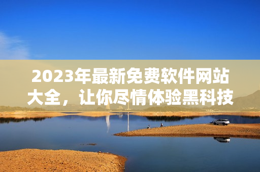 2023年最新免费软件网站大全，让你尽情体验黑科技！