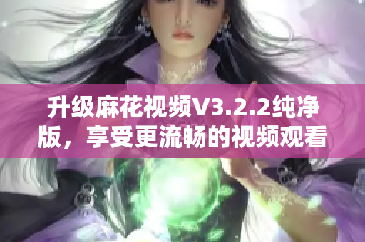 升级麻花视频V3.2.2纯净版，享受更流畅的视频观看体验