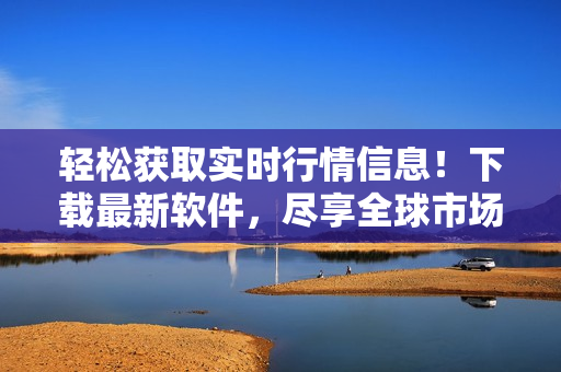 轻松获取实时行情信息!下载最新软件,尽享全球市场数据 轻松获取实时行情信息!下载最新软件,尽享全球市场数据