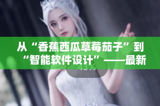 从“香蕉西瓜草莓茄子”到“智能软件设计”——最新视频APP平台发布! 从“香蕉西瓜草莓茄子”到“智能软件设计”——最新视频APP平台发布!
