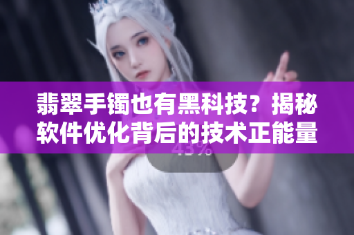 翡翠手镯也有黑科技?揭秘软件优化背后的技术正能量! 翡翠手镯也有黑科技?揭秘软件优化背后的技术正能量!