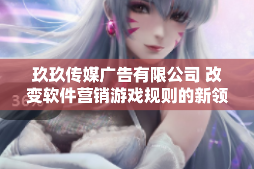玖玖传媒广告有限公司 改变软件营销游戏规则的新领袖