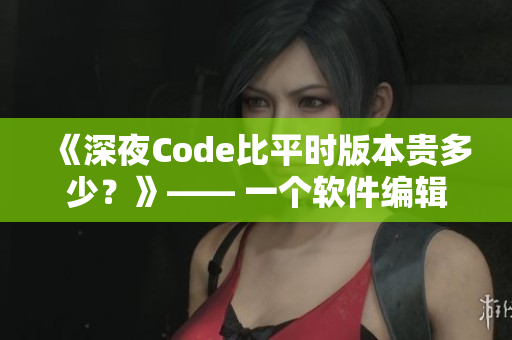 《深夜Code比平时版本贵多少?》—— 一个软件编辑的奇谈巧语 《深夜Code比平时版本贵多少?》—— 一个软件编辑的奇谈巧语