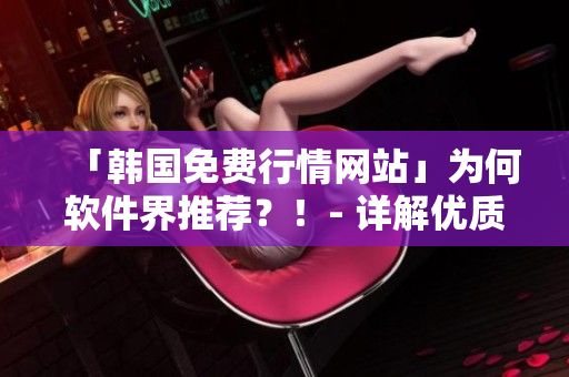 「韩国免费行情网站」为何软件界推荐?!- 详解优质特点 「韩国免费行情网站」为何软件界推荐?!- 详解优质特点