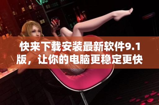 快来下载安装最新软件9.1版，让你的电脑更稳定更快！
