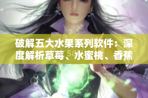 破解五大水果系列软件:深度解析草莓、水蜜桃、香蕉、甜橙、芒果应用程序 破解五大水果系列软件:深度解析草莓、水蜜桃、香蕉、甜橙、芒果应用程序