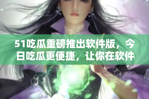 51吃瓜重磅推出软件版,今日吃瓜更便捷,让你在软件世界畅快吃瓜 51吃瓜重磅推出软件版,今日吃瓜更便捷,让你在软件世界畅快吃瓜
