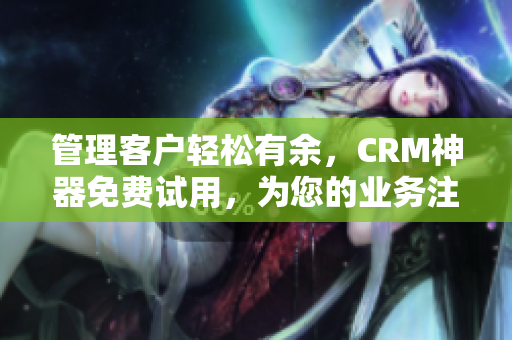管理客户轻松有余，CRM神器免费试用，为您的业务注入新动能！