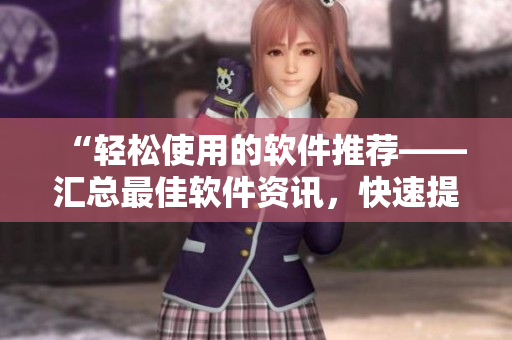 “轻松使用的软件推荐——汇总最佳软件资讯，快速提升工作效率！”