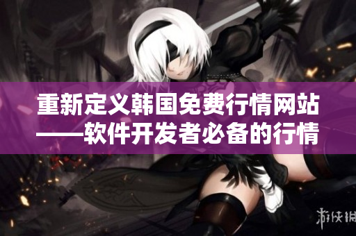 重新定义韩国免费行情网站——软件开发者必备的行情网站。 重新定义韩国免费行情网站——软件开发者必备的行情网站。