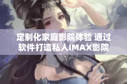 定制化家庭影院体验 通过软件打造私人IMAX影院 定制化家庭影院体验 通过软件打造私人IMAX影院