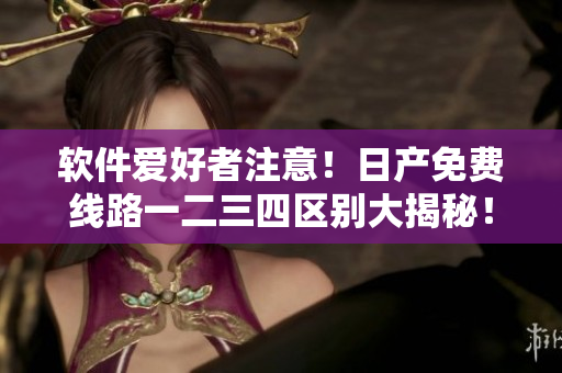 软件爱好者注意！日产免费线路一二三四区别大揭秘！