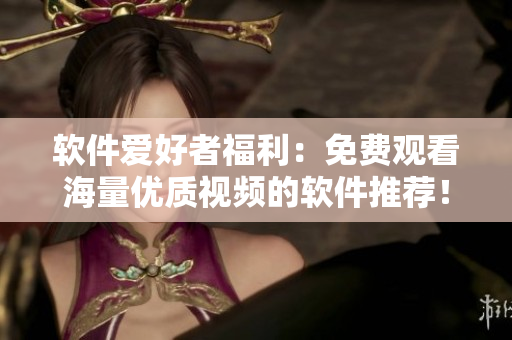 软件爱好者福利:免费观看海量优质视频的软件推荐! 软件爱好者福利:免费观看海量优质视频的软件推荐!