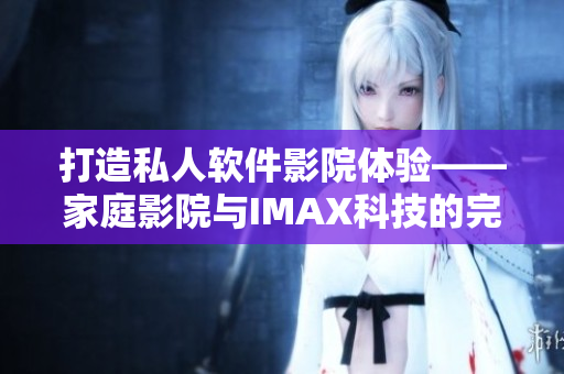 打造私人软件影院体验——家庭影院与IMAX科技的完美结合 打造私人软件影院体验——家庭影院与IMAX科技的完美结合